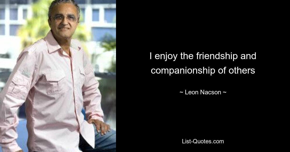 I enjoy the friendship and companionship of others — © Leon Nacson