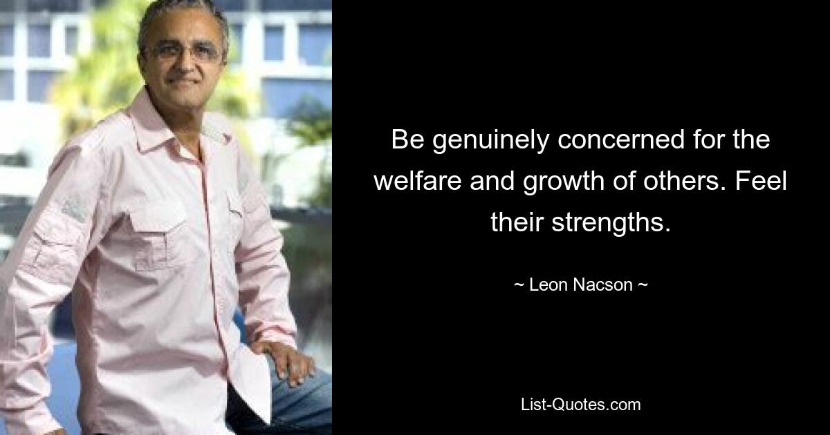 Be genuinely concerned for the welfare and growth of others. Feel their strengths. — © Leon Nacson