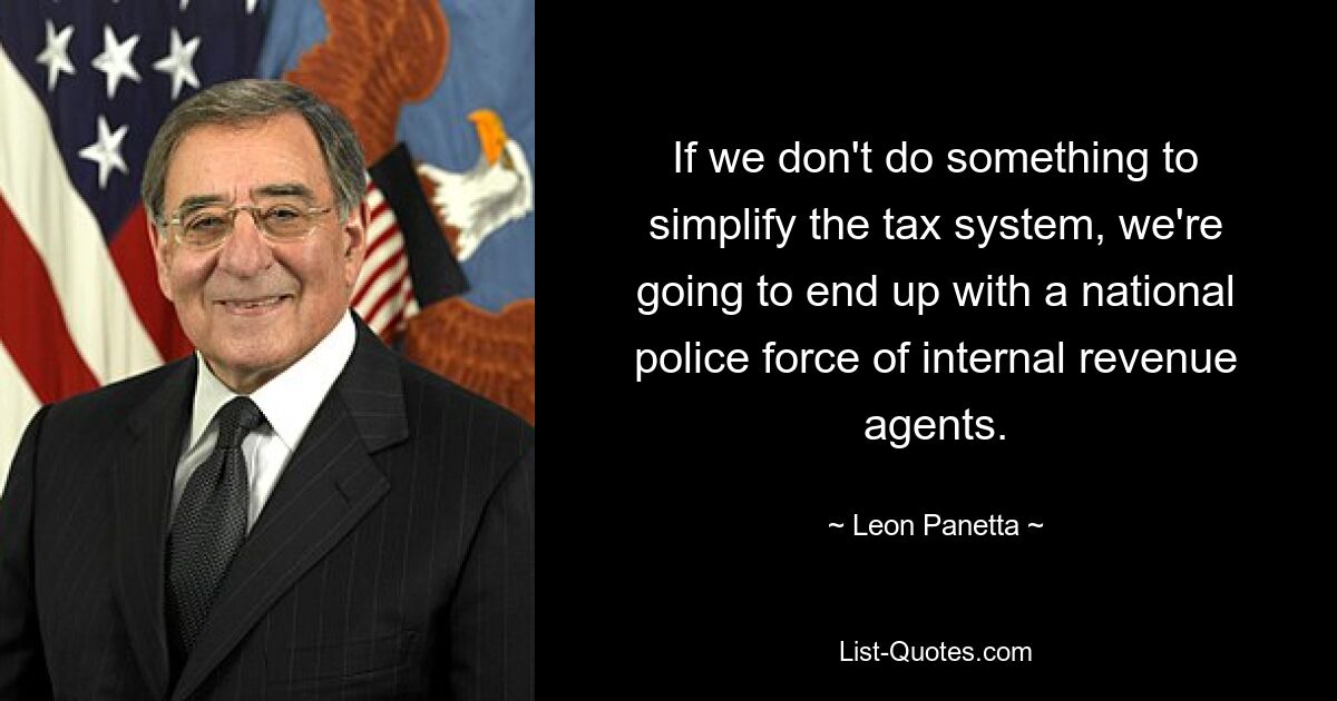 If we don't do something to simplify the tax system, we're going to end up with a national police force of internal revenue agents. — © Leon Panetta