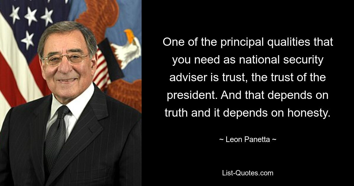 Одно из главных качеств, которое вам нужно как советнику по национальной безопасности, — это доверие, доверие президента. А это зависит от правды и от честности. — © Леон Панетта 