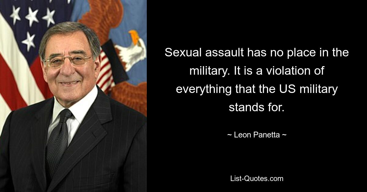 Sexual assault has no place in the military. It is a violation of everything that the US military stands for. — © Leon Panetta