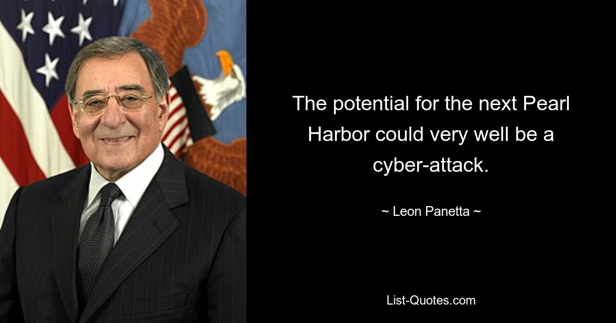 The potential for the next Pearl Harbor could very well be a cyber-attack. — © Leon Panetta