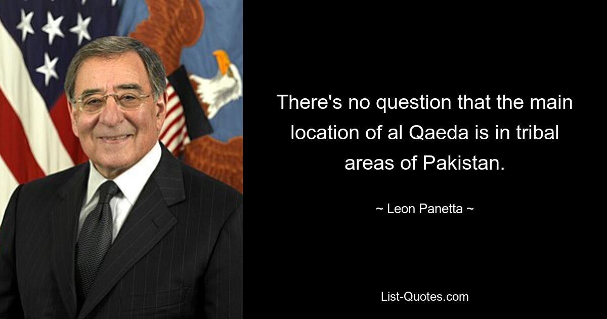 There's no question that the main location of al Qaeda is in tribal areas of Pakistan. — © Leon Panetta