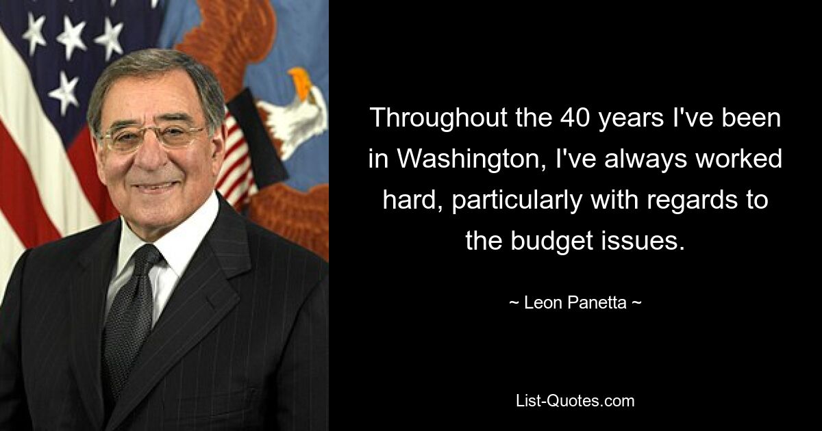 На протяжении 40 лет, которые я провел в Вашингтоне, я всегда много работал, особенно в том, что касается вопросов бюджета. — © Леон Панетта 