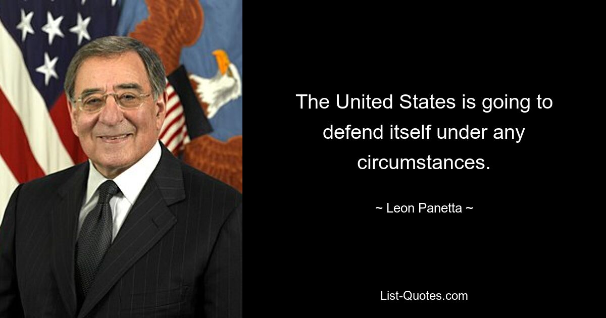 The United States is going to defend itself under any circumstances. — © Leon Panetta