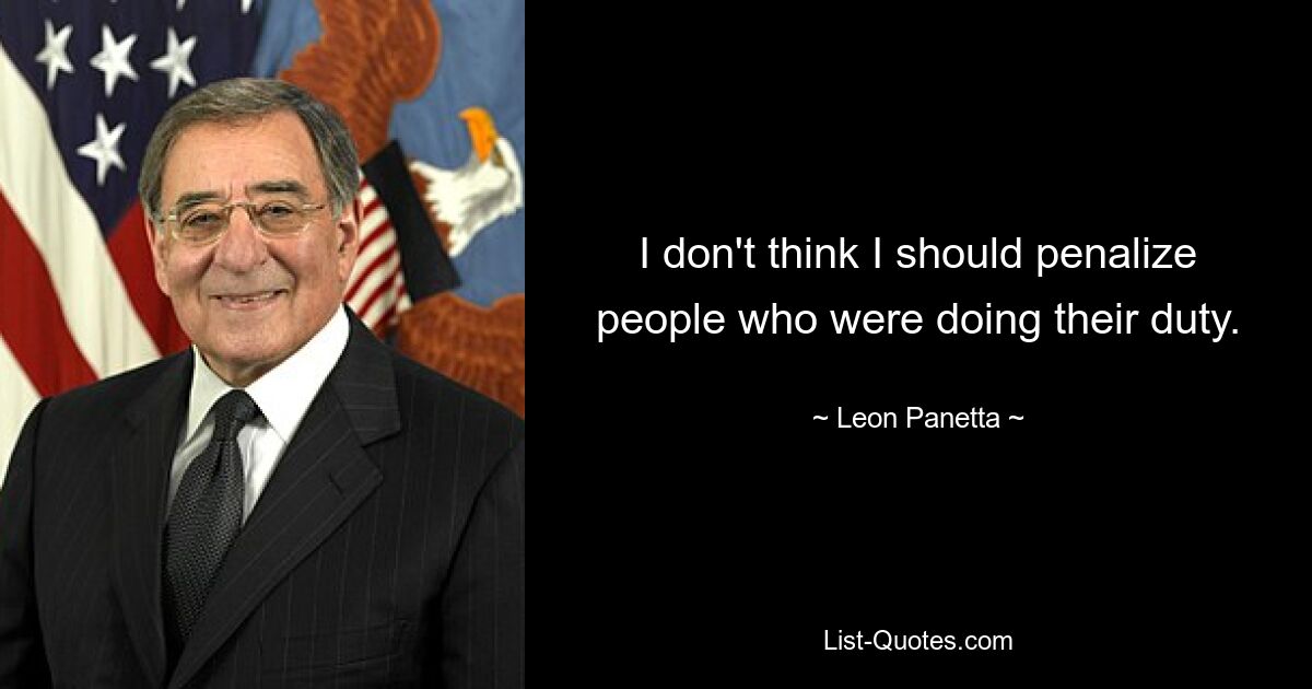 I don't think I should penalize people who were doing their duty. — © Leon Panetta