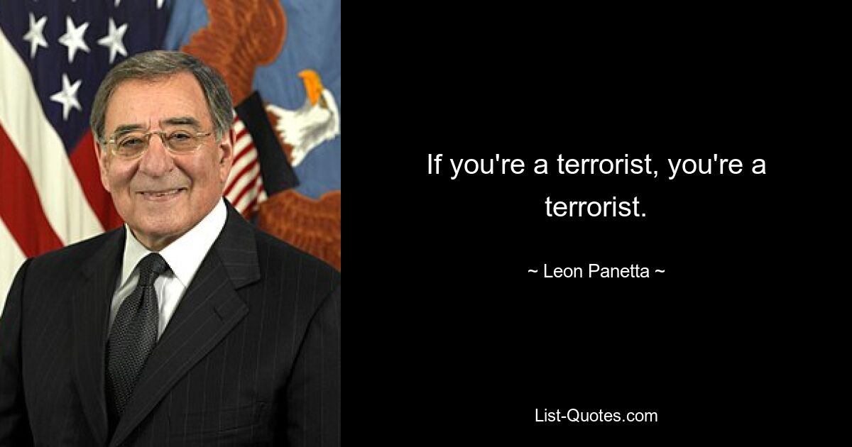 If you're a terrorist, you're a terrorist. — © Leon Panetta