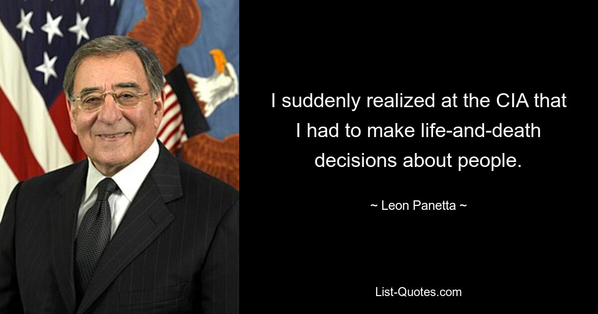 I suddenly realized at the CIA that I had to make life-and-death decisions about people. — © Leon Panetta