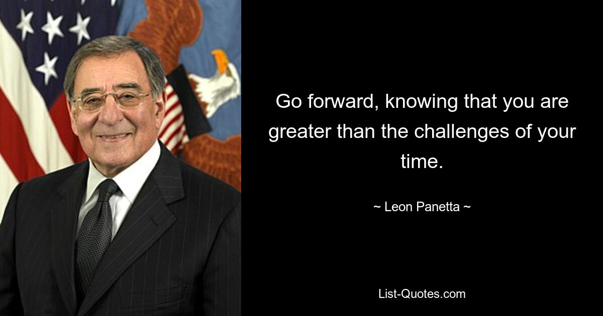 Go forward, knowing that you are greater than the challenges of your time. — © Leon Panetta