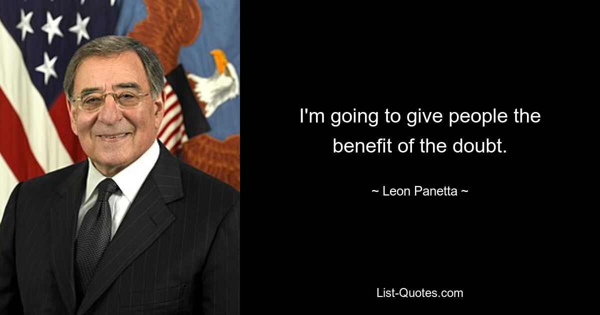 I'm going to give people the benefit of the doubt. — © Leon Panetta