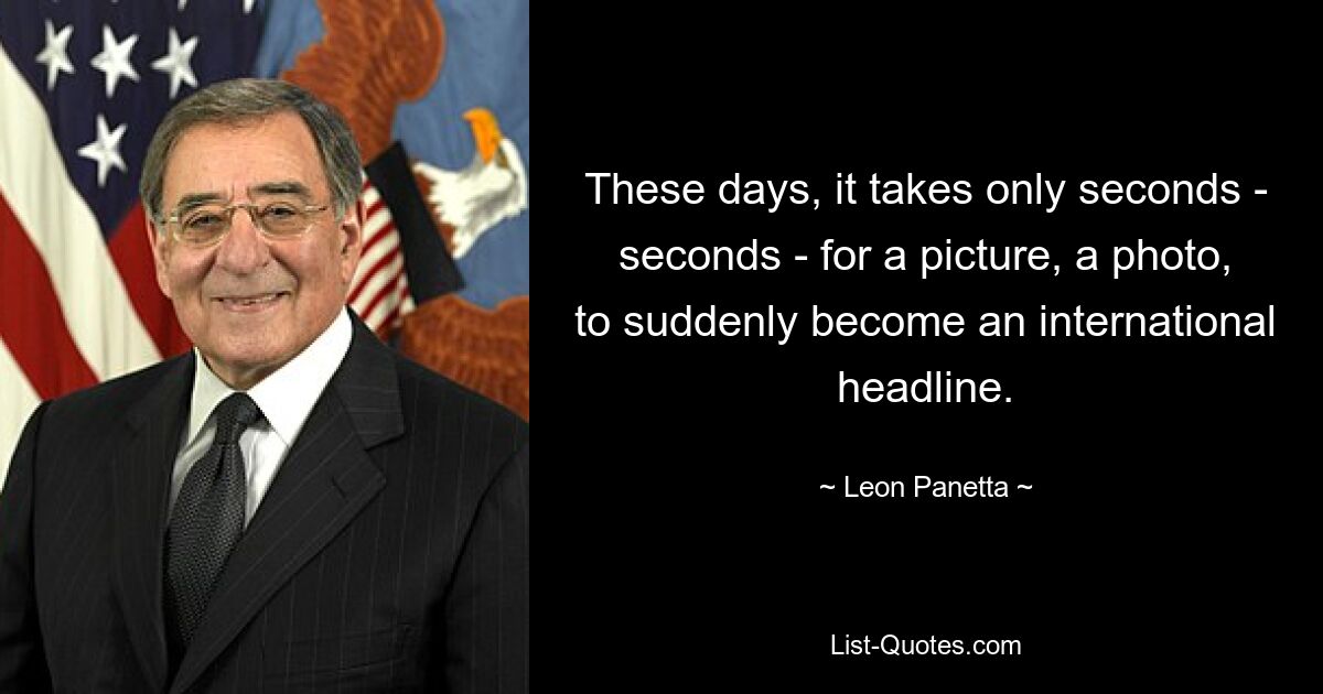 These days, it takes only seconds - seconds - for a picture, a photo, to suddenly become an international headline. — © Leon Panetta