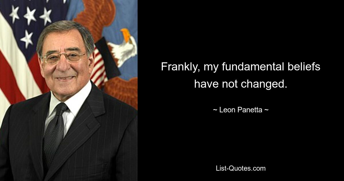 Frankly, my fundamental beliefs have not changed. — © Leon Panetta