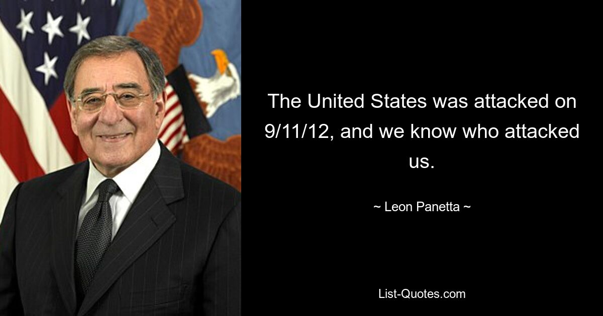 The United States was attacked on 9/11/12, and we know who attacked us. — © Leon Panetta