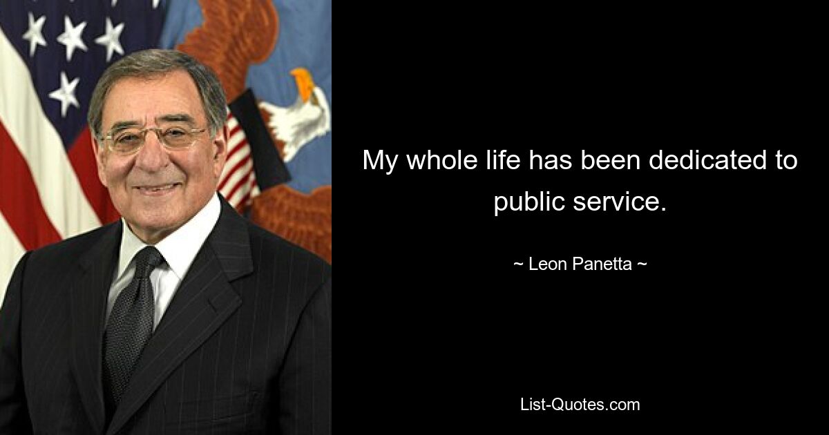 My whole life has been dedicated to public service. — © Leon Panetta