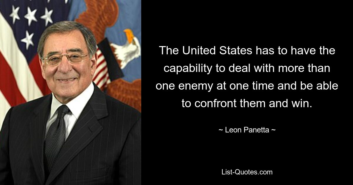 The United States has to have the capability to deal with more than one enemy at one time and be able to confront them and win. — © Leon Panetta