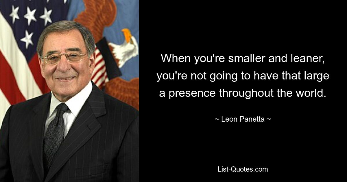 When you're smaller and leaner, you're not going to have that large a presence throughout the world. — © Leon Panetta