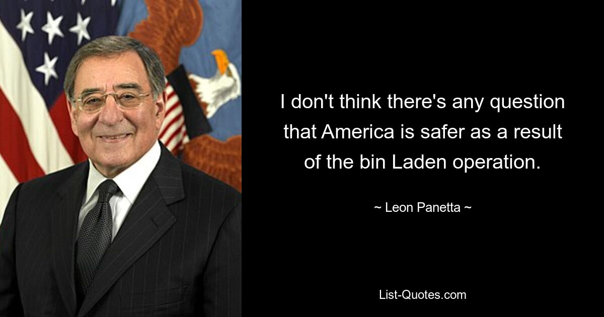 I don't think there's any question that America is safer as a result of the bin Laden operation. — © Leon Panetta