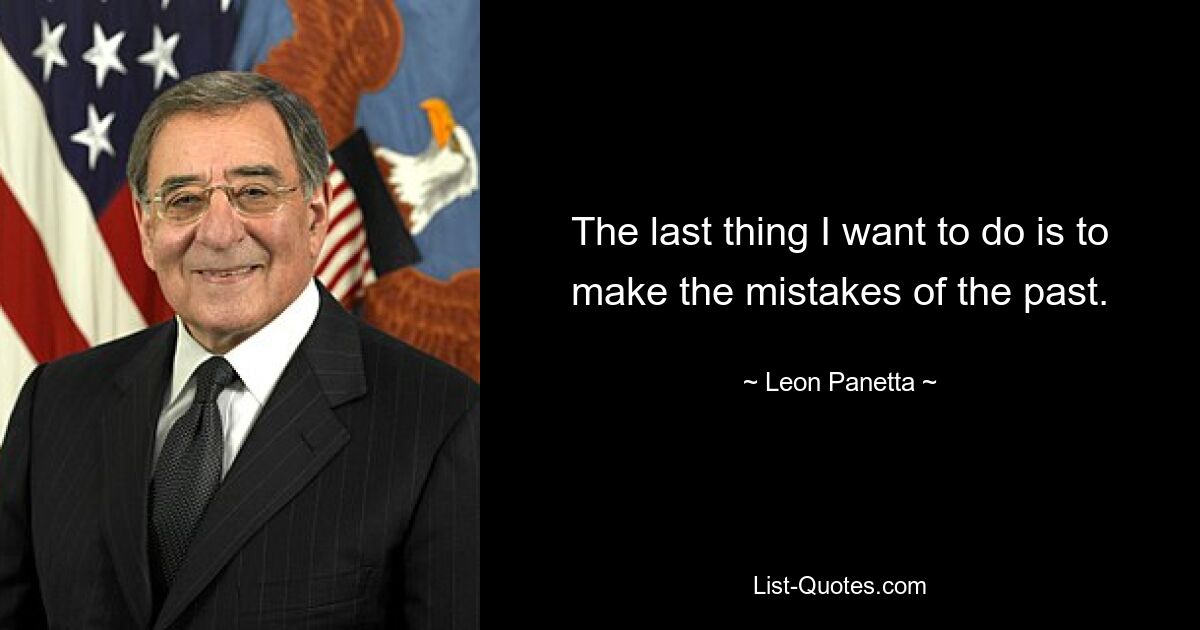 The last thing I want to do is to make the mistakes of the past. — © Leon Panetta