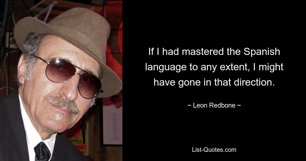 If I had mastered the Spanish language to any extent, I might have gone in that direction. — © Leon Redbone