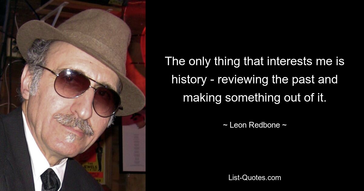 The only thing that interests me is history - reviewing the past and making something out of it. — © Leon Redbone