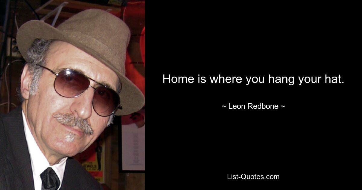 Home is where you hang your hat. — © Leon Redbone