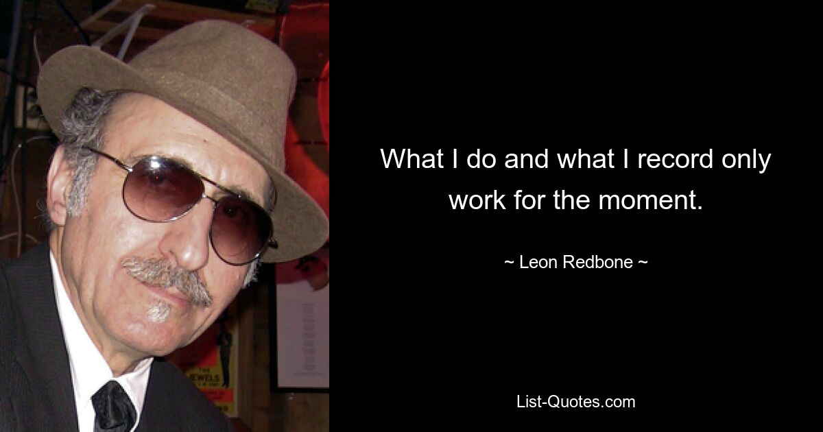 What I do and what I record only work for the moment. — © Leon Redbone