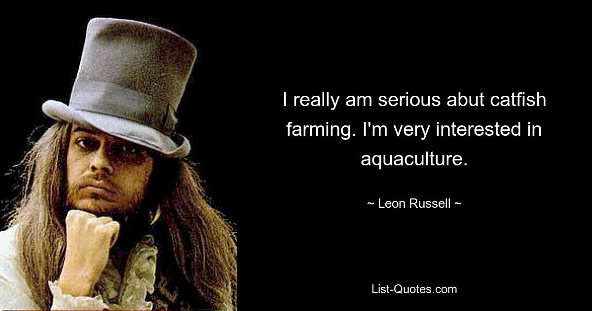 I really am serious abut catfish farming. I'm very interested in aquaculture. — © Leon Russell