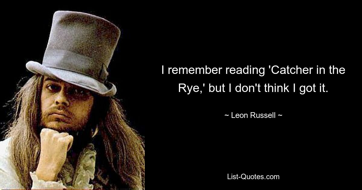 I remember reading 'Catcher in the Rye,' but I don't think I got it. — © Leon Russell