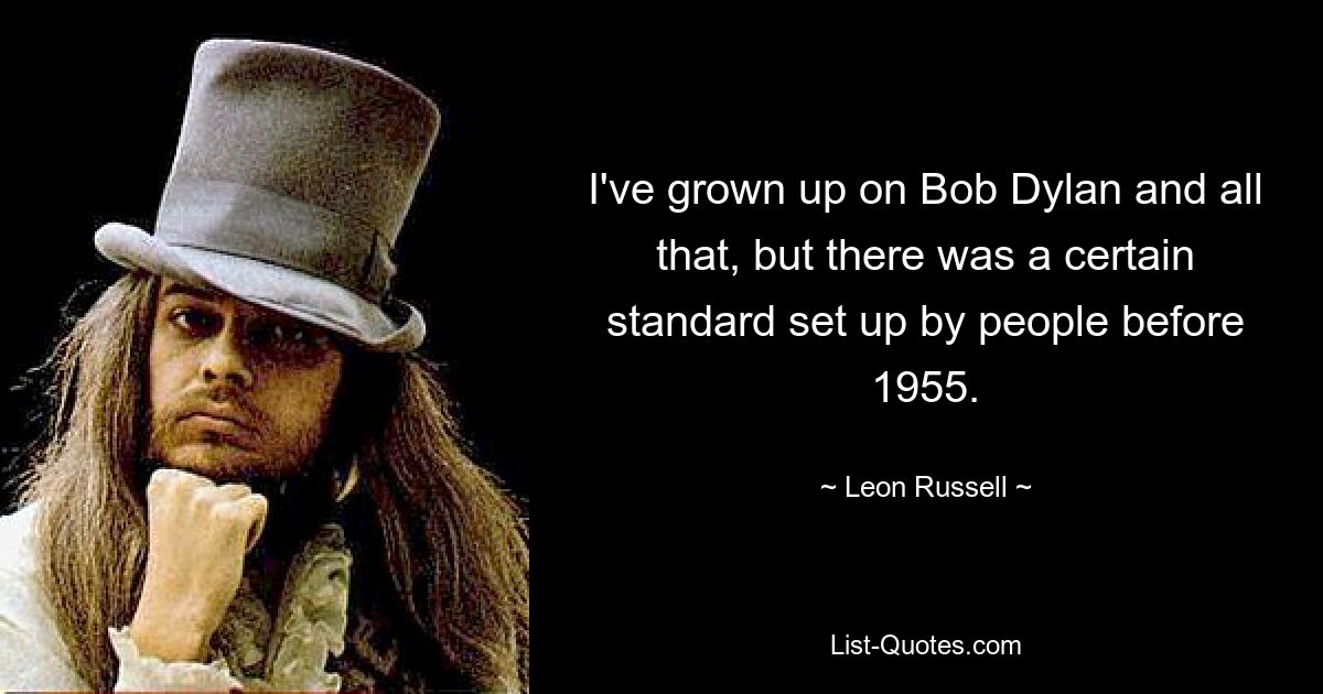 I've grown up on Bob Dylan and all that, but there was a certain standard set up by people before 1955. — © Leon Russell