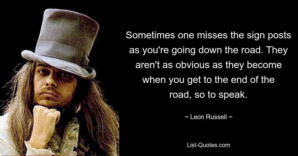 Sometimes one misses the sign posts as you're going down the road. They aren't as obvious as they become when you get to the end of the road, so to speak. — © Leon Russell