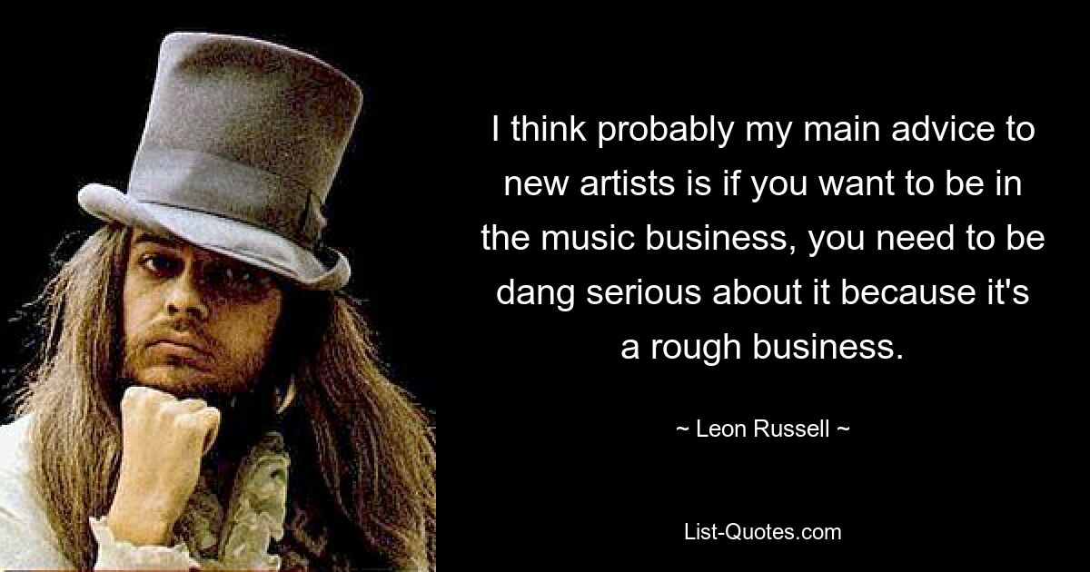 I think probably my main advice to new artists is if you want to be in the music business, you need to be dang serious about it because it's a rough business. — © Leon Russell