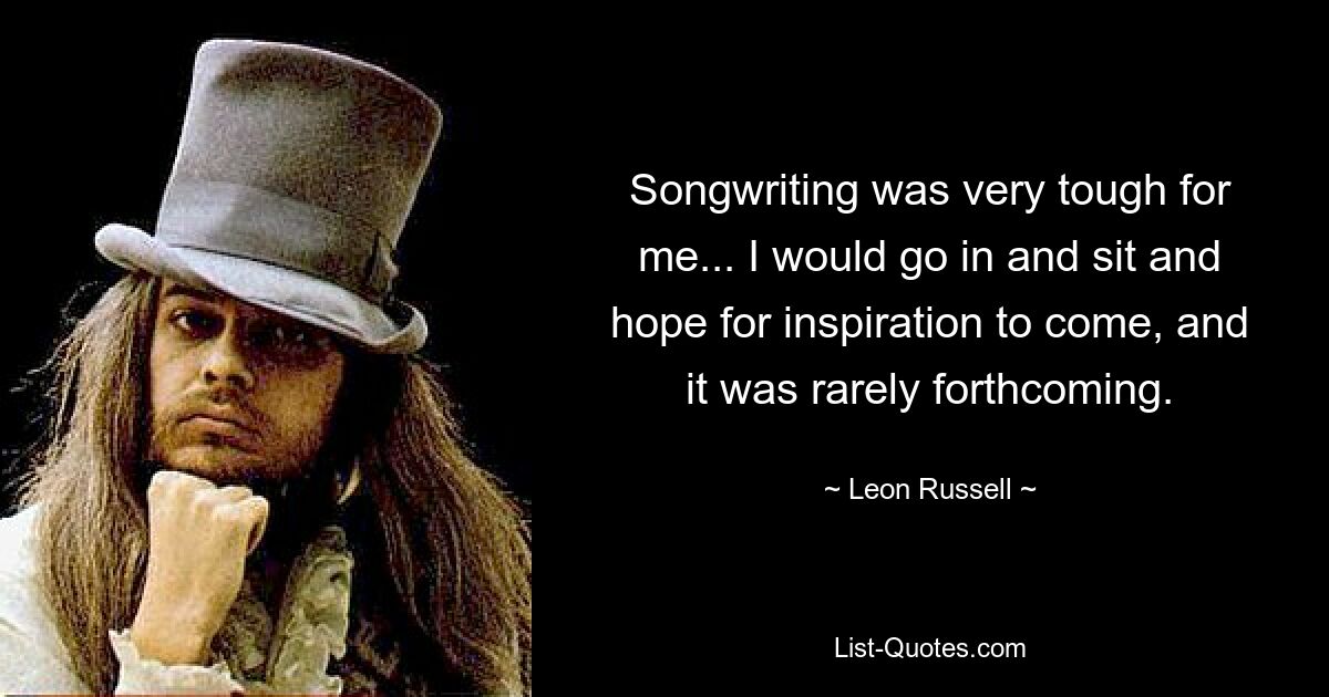 Songwriting was very tough for me... I would go in and sit and hope for inspiration to come, and it was rarely forthcoming. — © Leon Russell