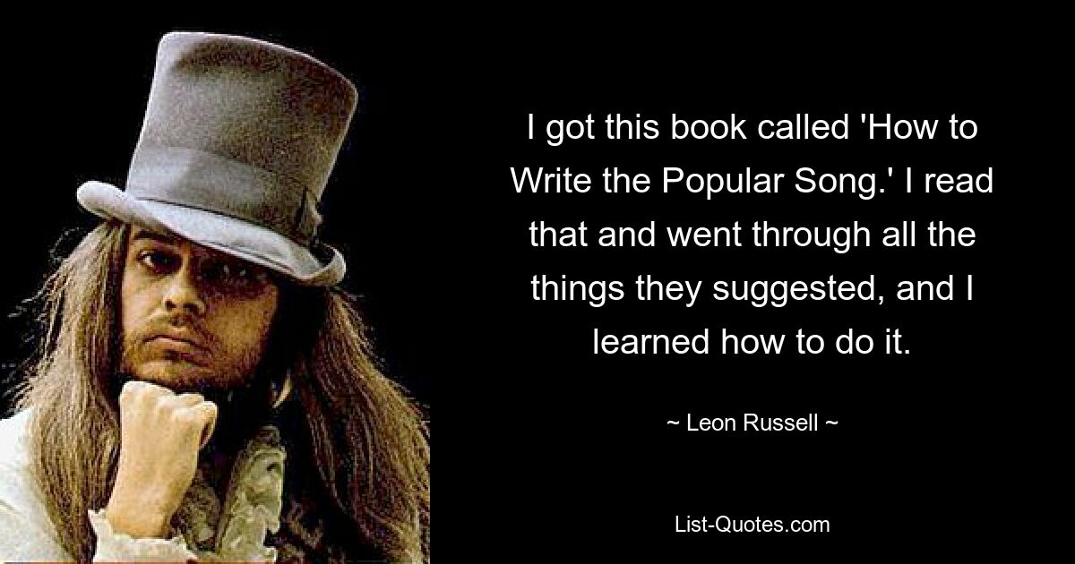 I got this book called 'How to Write the Popular Song.' I read that and went through all the things they suggested, and I learned how to do it. — © Leon Russell