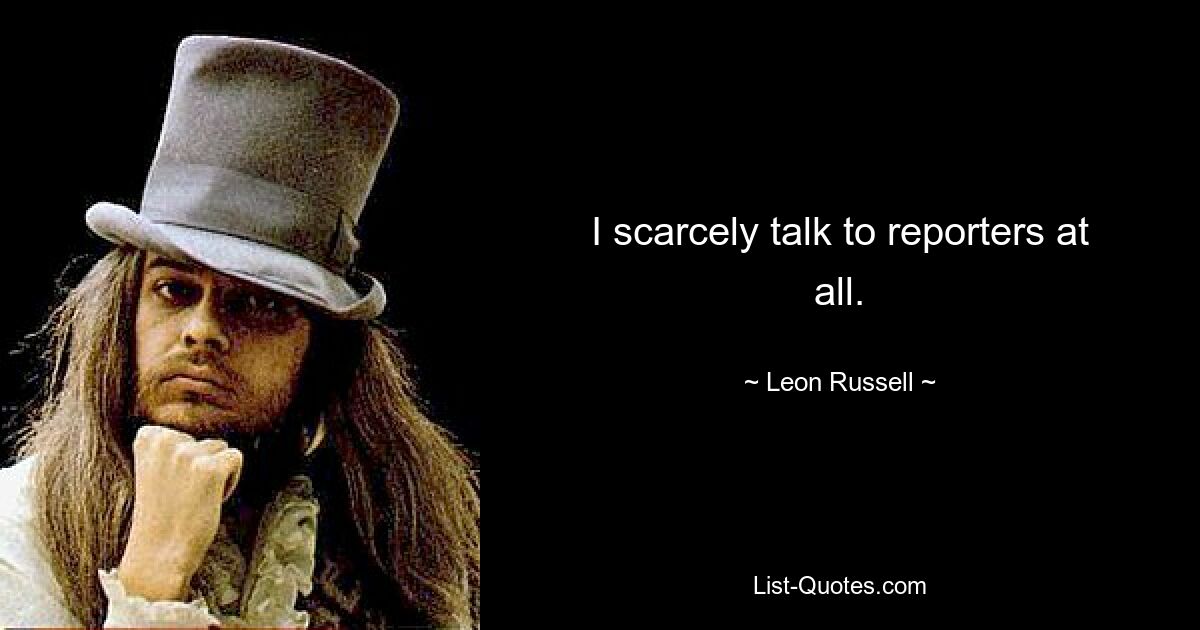 I scarcely talk to reporters at all. — © Leon Russell