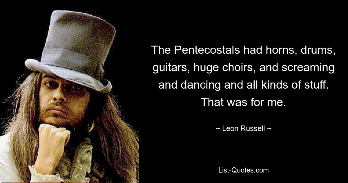 The Pentecostals had horns, drums, guitars, huge choirs, and screaming and dancing and all kinds of stuff. That was for me. — © Leon Russell