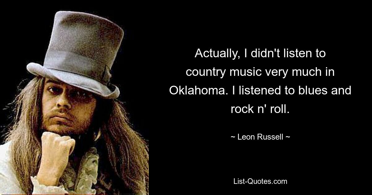 Actually, I didn't listen to country music very much in Oklahoma. I listened to blues and rock n' roll. — © Leon Russell