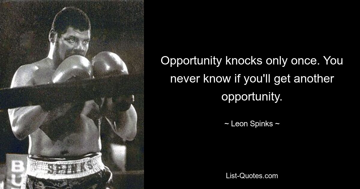 Opportunity knocks only once. You never know if you'll get another opportunity. — © Leon Spinks