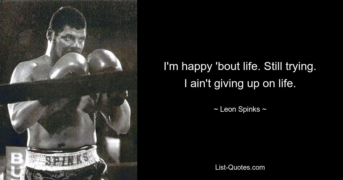 I'm happy 'bout life. Still trying. I ain't giving up on life. — © Leon Spinks