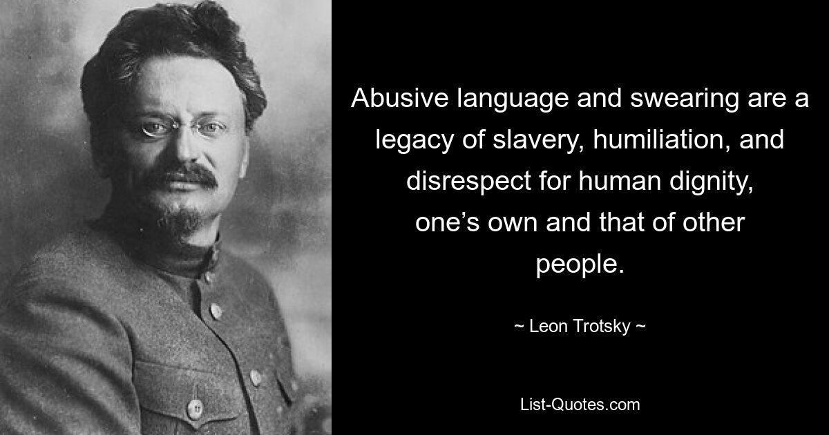 Abusive language and swearing are a legacy of slavery, humiliation, and disrespect for human dignity, one’s own and that of other people. — © Leon Trotsky