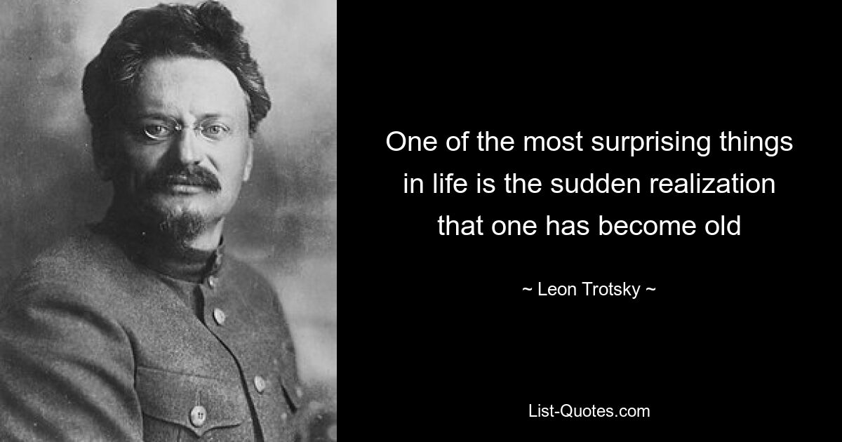 One of the most surprising things in life is the sudden realization that one has become old — © Leon Trotsky