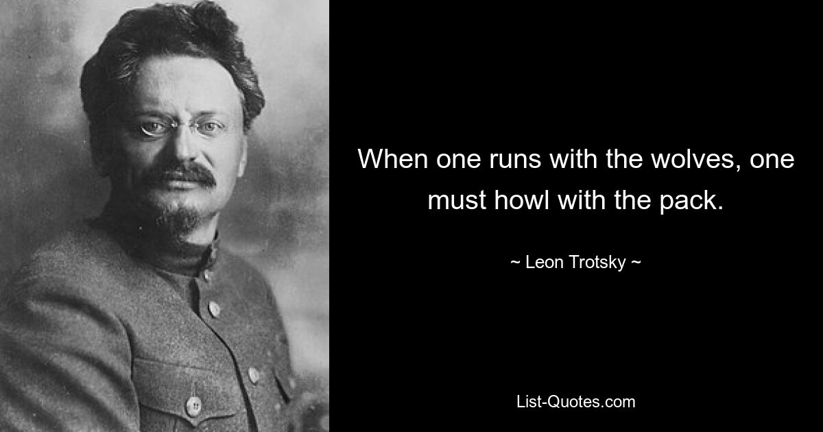 When one runs with the wolves, one must howl with the pack. — © Leon Trotsky