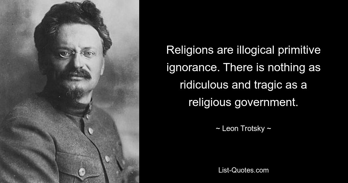 Religions are illogical primitive ignorance. There is nothing as ridiculous and tragic as a religious government. — © Leon Trotsky