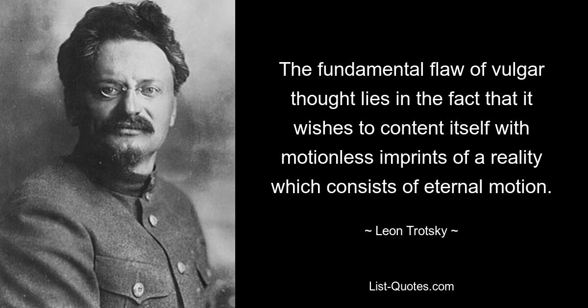 The fundamental flaw of vulgar thought lies in the fact that it wishes to content itself with motionless imprints of a reality which consists of eternal motion. — © Leon Trotsky