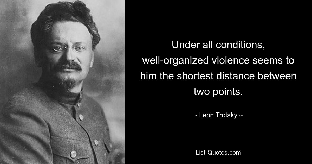 Under all conditions, well-organized violence seems to him the shortest distance between two points. — © Leon Trotsky