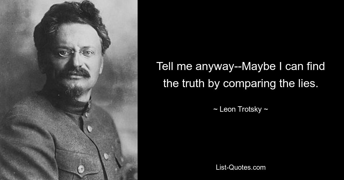 Tell me anyway--Maybe I can find the truth by comparing the lies. — © Leon Trotsky