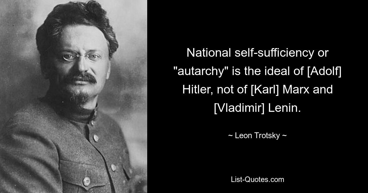 National self-sufficiency or "autarchy" is the ideal of [Adolf] Hitler, not of [Karl] Marx and [Vladimir] Lenin. — © Leon Trotsky