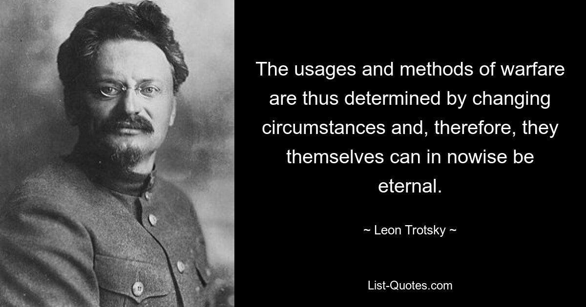 The usages and methods of warfare are thus determined by changing circumstances and, therefore, they themselves can in nowise be eternal. — © Leon Trotsky