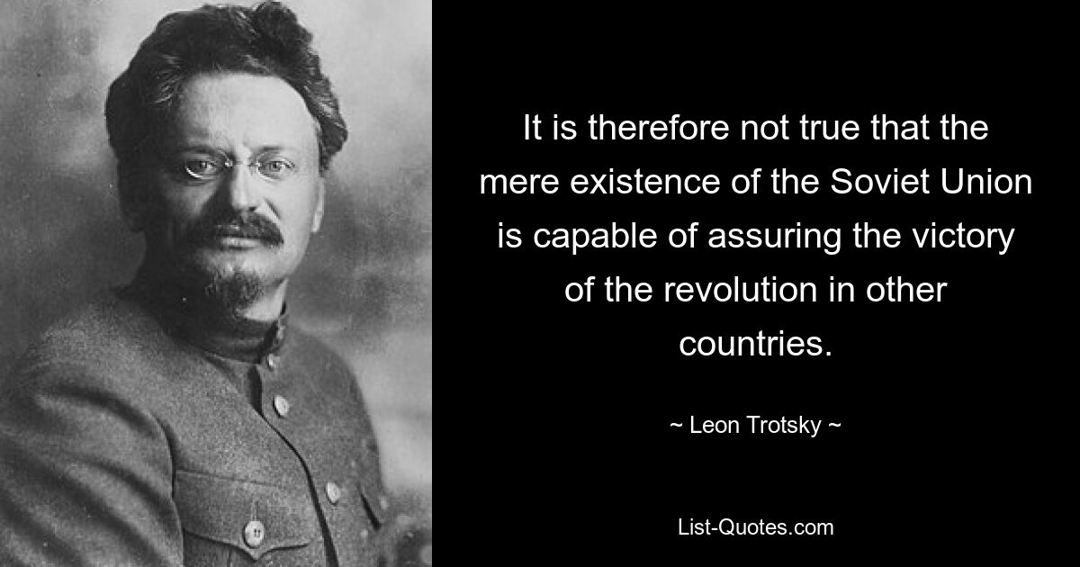 It is therefore not true that the mere existence of the Soviet Union is capable of assuring the victory of the revolution in other countries. — © Leon Trotsky