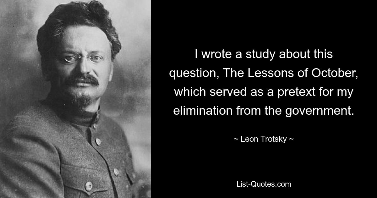 По этому вопросу я написал исследование «Уроки Октября», которое послужило поводом для моего устранения из правительства. — © Лев Троцкий 