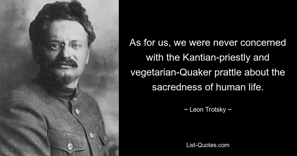 As for us, we were never concerned with the Kantian-priestly and vegetarian-Quaker prattle about the sacredness of human life. — © Leon Trotsky